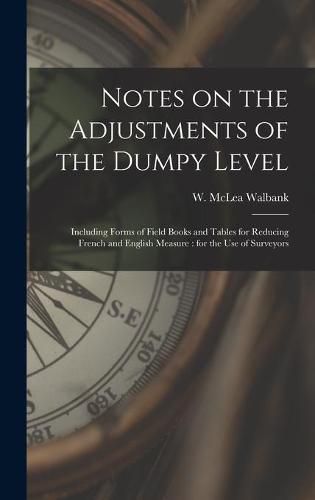 Cover image for Notes on the Adjustments of the Dumpy Level [microform]: Including Forms of Field Books and Tables for Reducing French and English Measure: for the Use of Surveyors