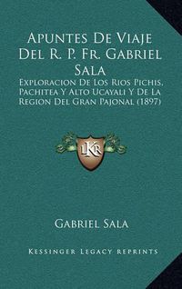 Cover image for Apuntes de Viaje del R. P. Fr. Gabriel Sala: Exploracion de Los Rios Pichis, Pachitea y Alto Ucayali y de La Region del Gran Pajonal (1897)