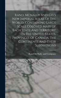 Cover image for Rand, Mcnally And Co.'s New Imperial Atlas Of The World, Containing Large Scale Colored Maps Of Each State And Territory In The United States, Provinces Of Canada, The Continents And Their Subdivisions