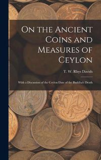 Cover image for On the Ancient Coins and Measures of Ceylon: With a Discussion of the Ceylon Date of the Buddha's Death