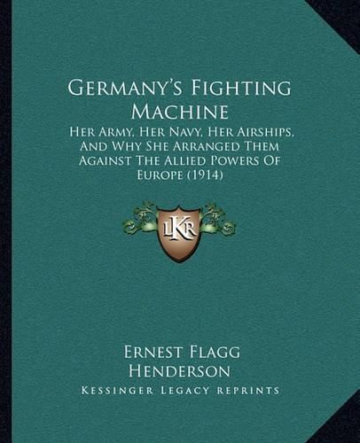 Germany's Fighting Machine: Her Army, Her Navy, Her Airships, and Why She Arranged Them Against the Allied Powers of Europe (1914)