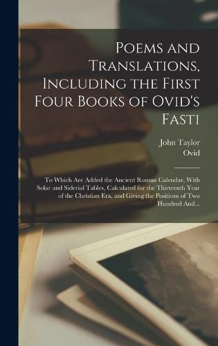 Poems and Translations, Including the First Four Books of Ovid's Fasti; to Which Are Added the Ancient Roman Calendar, With Solar and Siderial Tables, Calculated for the Thirteenth Year of the Christian Era, and Giving the Positions of Two Hundred And...