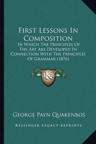 Cover image for First Lessons in Composition: In Which the Principles of the Art Are Developed in Connection with the Principles of Grammar (1876)