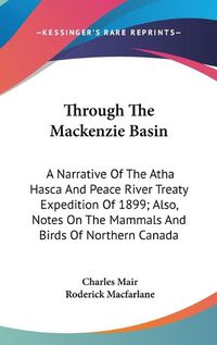 Cover image for Through The Mackenzie Basin: A Narrative Of The Atha Hasca And Peace River Treaty Expedition Of 1899; Also, Notes On The Mammals And Birds Of Northern Canada