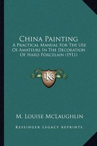 Cover image for China Painting: A Practical Manual for the Use of Amateurs in the Decoration of Hard Porcelain (1911)