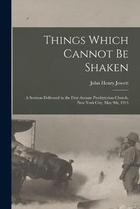 Cover image for Things Which Cannot Be Shaken: a Sermon Delivered in the First Avenue Presbyterian Church, New York City, May 9th, 1915