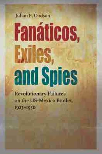 Cover image for Fanaticos, Exiles, and Spies: Revolutionary Failures on the US-Mexico Border, 1923-1930