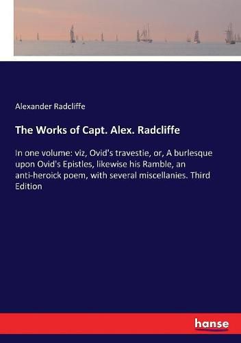 Cover image for The Works of Capt. Alex. Radcliffe: In one volume: viz, Ovid's travestie, or, A burlesque upon Ovid's Epistles, likewise his Ramble, an anti-heroick poem, with several miscellanies. Third Edition