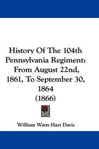Cover image for History Of The 104th Pennsylvania Regiment: From August 22nd, 1861, To September 30, 1864 (1866)