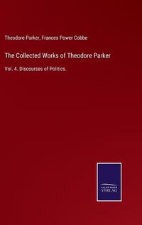 Cover image for The Collected Works of Theodore Parker: Vol. 4. Discourses of Politics.