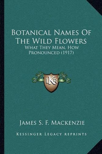 Botanical Names of the Wild Flowers: What They Mean, How Pronounced (1917)