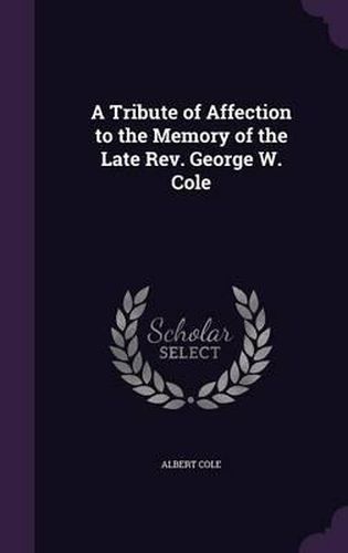 Cover image for A Tribute of Affection to the Memory of the Late REV. George W. Cole