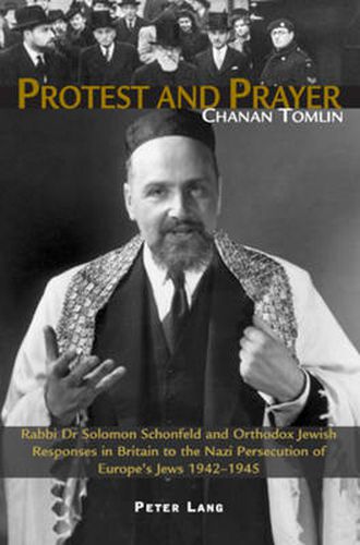 Cover image for Protest and Prayer: Rabbi Dr Solomon Schonfeld and Orthodox Jewish Responses in Britain to the Nazi Persecution of Europe's Jews 1942-1945
