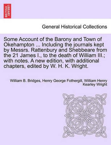 Some Account of the Barony and Town of Okehampton ... Including the Journals Kept by Messrs. Rattenbury and Shebbeare from the 21 James I., to the Death of William III.; With Notes. a New Edition, with Additional Chapters, Edited by W. H. K. Wright.