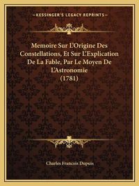 Cover image for Memoire Sur L'Origine Des Constellations, Et Sur L'Explication de La Fable, Par Le Moyen de L'Astronomie (1781)