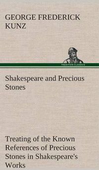 Cover image for Shakespeare and Precious Stones Treating of the Known References of Precious Stones in Shakespeare's Works, with Comments as to the Origin of His Mate