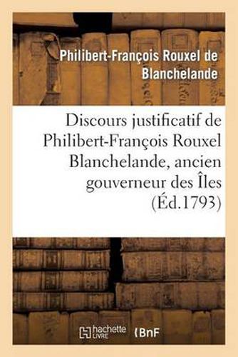 Discours Justificatif de Philibert-Francois Rouxel Blanchelande, Ancien Gouverneur: Des Iles Francaises Sous Le Vent de l'Amerique