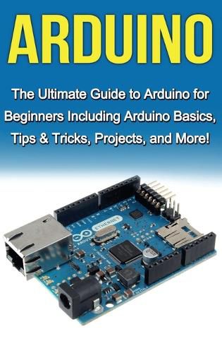 Cover image for Arduino: The Ultimate Guide to Arduino for Beginners Including Arduino Basics, Tips & Tricks, Projects, and More!