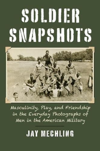 Cover image for Soldier Snapshots: Masculinity, Play, and Friendship in the Everyday Photographs of Men in the American Military