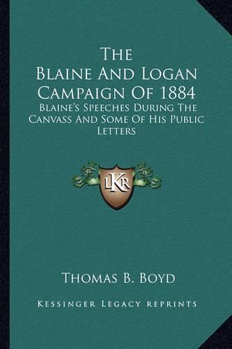 Cover image for The Blaine and Logan Campaign of 1884: Blaine's Speeches During the Canvass and Some of His Public Letters