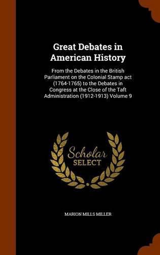 Great Debates in American History: From the Debates in the British Parliament on the Colonial Stamp ACT (1764-1765) to the Debates in Congress at the Close of the Taft Administration (1912-1913) Volume 9