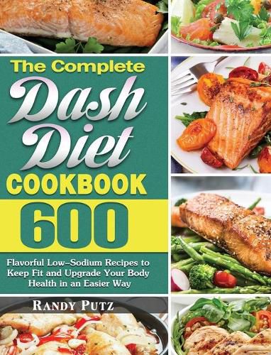 Cover image for The Complete Dash Diet Cookbook: 600 Flavorful Low-Sodium Recipes to Keep Fit and Upgrade Your Body Health in an Easier Way