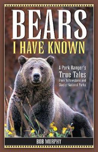 Bears I Have Known: A Park Ranger's True Tales from Yellowstone & Glacier National Parks