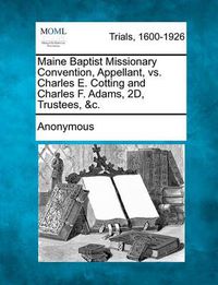 Cover image for Maine Baptist Missionary Convention, Appellant, vs. Charles E. Cotting and Charles F. Adams, 2d, Trustees, &c.