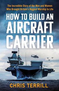 Cover image for How to Build an Aircraft Carrier: The Incredible Story of the Men and Women Who Brought Britain's Biggest Warship to Life