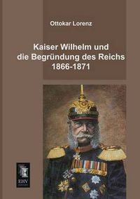 Cover image for Kaiser Wilhelm Und Die Begrundung Des Reichs 1866-1871