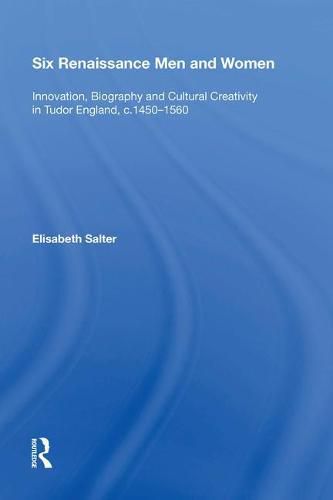 Six Renaissance Men and Women: Innovation, Biography and Cultural Creativity in Tudor England, c.1450 1560