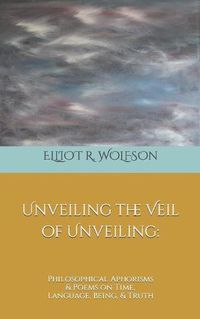 Cover image for Unveiling the Veil of Unveiling: Philosophical Aphorisms & Poems on Time, Language, Being, & Truth