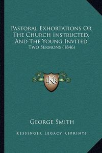 Cover image for Pastoral Exhortations or the Church Instructed, and the Young Invited: Two Sermons (1846)