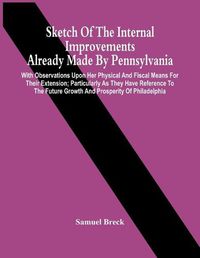 Cover image for Sketch Of The Internal Improvements Already Made By Pennsylvania; With Observations Upon Her Physical And Fiscal Means For Their Extension; Particularly As They Have Reference To The Future Growth And Prosperity Of Philadelphia