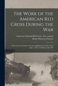 Cover image for The Work of the American Red Cross During the War: a Statement of Finances and Accomplishments for the Period July 1, 1917, to February 28, 1919