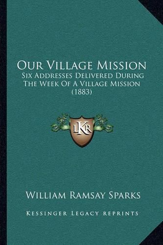 Our Village Mission: Six Addresses Delivered During the Week of a Village Mission (1883)