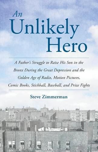 Cover image for An Unlikely Hero: A Father's Struggle to Raise His Son in the Bronx During the Great Depression and the Golden Age of Radio, Motion Pictures, Comic Books, Stickball, Baseball, and Prize Fights
