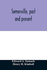 Cover image for Somerville, past and present: an illustrated historical souvenir commemorative of the twenty-fifth anniversary of the establishment of the city government of Somerville, Massachusetts