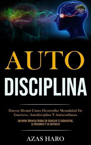 Auto-Disciplina: Dureza mental como desarrollar mentalidad de guerrero, autodisciplina y autoconfianza (Aprender maneras reales de construir el autocontrol, la disciplina y la confianza)