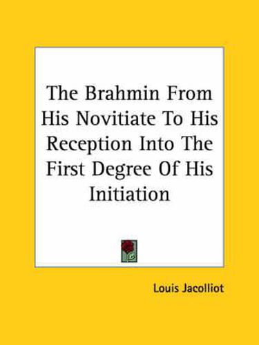 Cover image for The Brahmin from His Novitiate to His Reception Into the First Degree of His Initiation