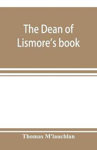 Cover image for The Dean of Lismore's book; a selection of ancient Gaelic poetry from a manuscript collection made by Sir James M'Gregor, dean of Lismore, in the beginning of the sixteenth century