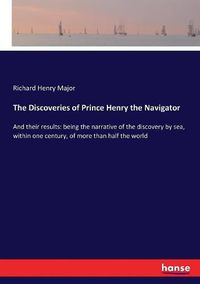 Cover image for The Discoveries of Prince Henry the Navigator: And their results: being the narrative of the discovery by sea, within one century, of more than half the world