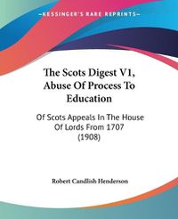 Cover image for The Scots Digest V1, Abuse of Process to Education: Of Scots Appeals in the House of Lords from 1707 (1908)