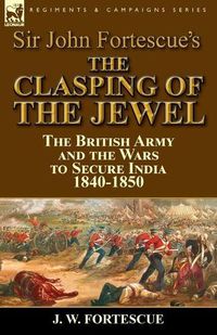 Cover image for Sir John Fortescue's The Clasping of the Jewel: the British Army and the Wars to Secure India 1840-1850