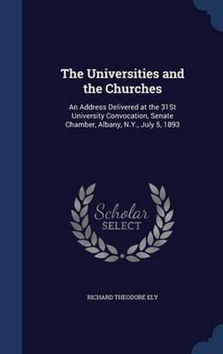 The Universities and the Churches: An Address Delivered at the 31st University Convocation, Senate Chamber, Albany, N.Y., July 5, 1893