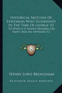 Cover image for Historical Sketches of Statesman Who Flourished in the Time of George III: To Which Is Added Remarks on Party, and an Appendix V2