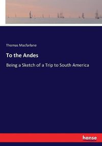 Cover image for To the Andes: Being a Sketch of a Trip to South America