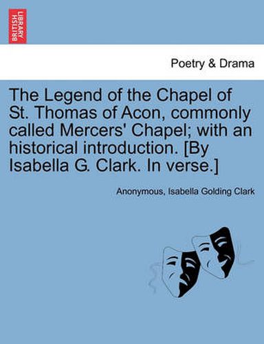 Cover image for The Legend of the Chapel of St. Thomas of Acon, commonly called Mercers' Chapel; with an historical introduction. [By Isabella G. Clark. In verse.]