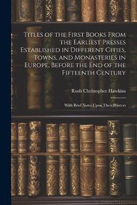 Cover image for Titles of the First Books From the Earliest Presses Established in Different Cities, Towns, and Monasteries in Europe, Before the End of the Fifteenth Century