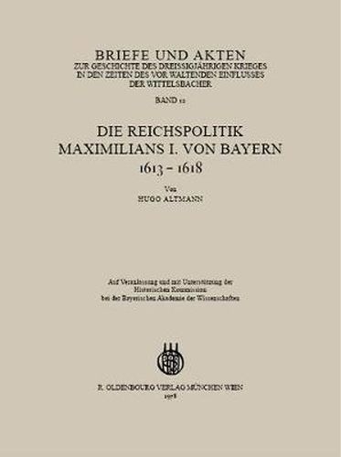 Cover image for Briefe Und Akten Zur Geschichte Des Dreissigjahrigen Krieges in Den Zeiten Des Vorwaltenden Einflusses Der Wittelsbacher: Band 12: Die Reichspolitik Maximilians I. Von Bayern 1613-1618